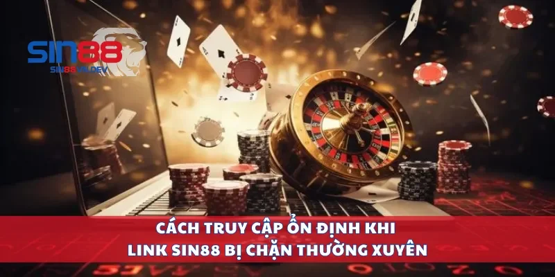 Cách truy cập ổn định khi link Sin88 bị chặn thường xuyên