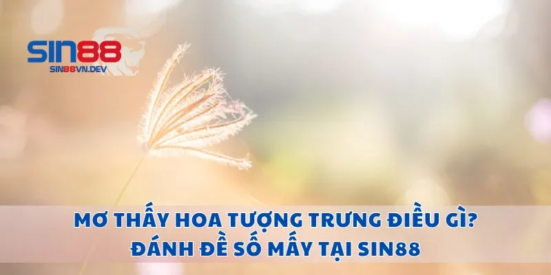 Mơ Thấy Hoa Tượng Trưng Điều Gì? Đánh Đề Số Mấy Tại Sin88
